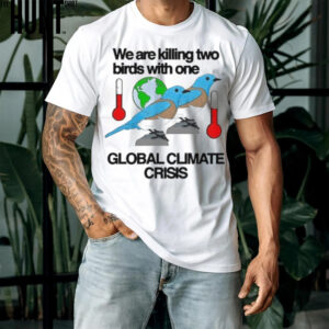 We Are Killing Two Birds With One Global Climate Crisis Shirt