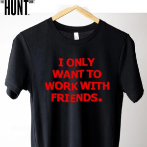 I only want to work with friends shirt