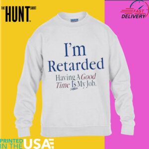 I’m retarded having a good time is my job shirt