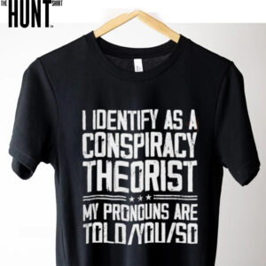 I identify as a conspiracy theorist my pronouns ate told you so shirt