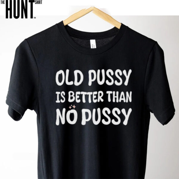 Old pussy is better than no pussy shirt