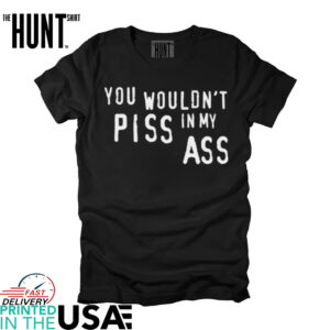 You Wouldn’t Piss In My Ass shirt