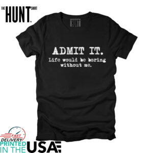 ADMIT IT Life would be boring without me shirt