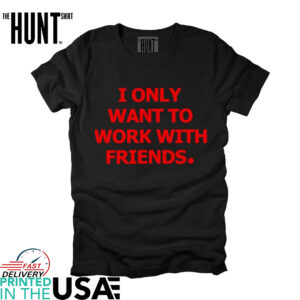 I only want to work with friends shirt