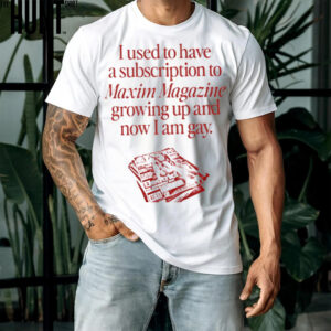 I Used To Have A Subscription To Maxim Magazine Growing Up And Now I Am Gay shirt